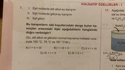 7. I. Eşit mollerde etil alkol-su karışımı
II. Eşit mollerde glikol-su karışımı
III. Saf glikol
KOLİGATİF ÖZELLİKLER -I
11. Aşağıdaki
saf su örne
Bu karışımların oda koşullarındaki denge buhar ba-
sınçları arasındaki ilişki aşağıdakilerin hangisinde
doğru verilmiştir?
(Su, etil alkol ve glikolün normal kaynama noktaları sıra-
sıyla 100 °C, 78 °C ve 187 °C'dir.) oxlip lom S
88,101 (0
ra-130 30
250 A) | > | > ||| sms B) | > ||| > ||0C) || > | > III
III
I
D) III > | > ||
Smel
Cubles
E) III > | > |
islomio $20-
$2.007 (A
ve C6H12O
C₂H
NaNO3(
H₂O(s
No. + NO3A
No
2-X
Elde edilen
I. Aynı sıc