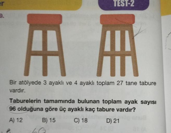 er
9.
AM
Bir atölyede 3 ayaklı ve 4 ayaklı toplam 27 tane tabure
vardır.
Taburelerin tamamında bulunan toplam ayak sayısı
96 olduğuna göre üç ayaklı kaç tabure vardır?
A) 12
B) 15
C) 18
op enu
k
TEST-2
-40
me
D) 21