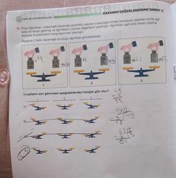 KAZANIM DEĞERLENDİRME SINAVI-2
18. Rıza Öğretmen, matematik dersinde kareköklü sayıların karşılaştırılması konusunu işlerken sınıfa eşit
kollu bir terazi getirmiş ve ağırlıkların üstüne değerlerini yazmıştır. Ağırlıkları eşit kollu terazi üzerine
koyarak büyüklüklerini karşılaştırmak istemiştir.
Aşağıda 3 farklı düzeneğe koyduğu ağırlıklar görülmektedir.
hardy
SIVAS MILLI EĞİTİM MÜDÜRLÜĞÜ
3√2
kg
D)
00
>18
1
2√5
kg
7√2 98
kg
2
√98
kg
Terazilerin son görünüşü aşağıdakilerden hangisi gibi olur? 49
3
√65
kg
981
18
8Pag
65
6513
3
8
kg