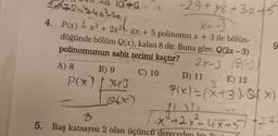 -27 + 1/8 +30 +5:
#2044a²-2a
X=-)
4. P(x) = x³ + 2x2 ax + 5 polinomu x + 3 ile bölün-
düğünde bölüm Q(x), kalan 8 dir. Buna göre, Q(2x-3)
polinomunun sabit terimi kaçtır?
2x-3 (9-3)
C) 10
A) 8
B) 9
P(X) | X+3
(0(x)
9
D) 11
E) 12
-3
P(x) = (x+3). Q(x)
(-32-
²4x²+2x²= 4x+57 +34-
5. Baş katsayısı 2 olan üçüncü dereceden hit