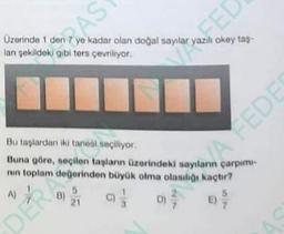 Üzerinde 1 den 7 ye kadar olan doğal sayılar yazılı okey taş-
lan şekildeki gibi ters çevriliyor.
AS
Bu taşlardan iki tanesi seçiliyor.
Buna göre, seçilen taşlanın üzerindeki sayılanın çarpimi-
nin toplam değerinden büyük olma olasılığı kaçtır?
A)
DER
G
D) ²
6
A FEDES