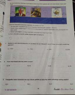 si için g
7√30
AL
rutar
ir?
DIX
her.
kla.
yor
rin
1.
Bir okul koridorunun dikdörtgen biçimindeki duvarlarından birine aşağıdaki gibi ünlü matematikçiler köşesi yapa
miştir.
√12 m
A) √1200
A) 36
A) 2
Cahit Arf
√12 m
2. Koyu mavi boyalı alan kaç metre karedir?
Kullanılan fotoğrafların tümü kare biçiminde olup alanlan 3 m² dir.
. Art arda gelen fotoğraflar ile ilk ve son fotoğrafların duvarlara olan uzaklıkları /12 m dir.
• Duvara asılan fotoğraf sayısı F olmak üzere iki basamaklı (F) sayısının basamaklarındaki rakamlar birer tam
kare sayıdır.
• Duvarın yüksekliğinin 10 koyu mavi kalan yüzey açık mavi renge boyanmıştır.
1, 2 ve 3. Soruları yukarıda verilen bilgilere göre cevaplayınız.
Koridorda asılı olan ilk fotoğrafın sol alt köşesi ile son fotoğrafın sağ alt köşesi arasındaki mesafe kaç
metredir?
8. SINIF MATEMATİK
B)√1083
Biruni
B) 45
B) 3
C) √960
49
Omer Hayyam
C) 69
12 m
√3 m
3. Fotoğraflar metre biriminde tam sayı olacak şekilde en fazla kaç metre yüksekliğe asılmış olabilir?
C) 4
D)√720
D) 75
D) 5
Öncelikle Bir Adum Onde