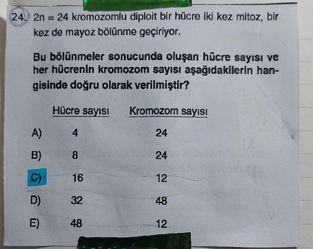 24. 2n = 24
kromozomlu diploit bir hücre iki kez mitoz, bir
kez de mayoz bölünme geçiriyor.
Bu bölünmeler sonucunda oluşan hücre sayısı ve
her hücrenin kromozom sayısı aşağıdakilerin han-
gisinde doğru olarak verilmiştir?
A)
B)
G)
D)
E)
Hücre sayısı
4
8
16