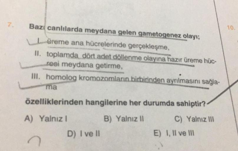 Bazı canlılarda meydana gelen gametogenez olayı;
Lüreme ana hücrelerinde gerçekleşme,
II. toplamda dört adet döllenme olayına hazır üreme hüc-
resi meydana getirme,
III. homolog kromozomların birbirinden ayrılmasını sağla-
ma
özelliklerinden hangilerine he