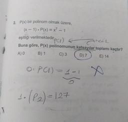 X
2. P(x) bir polinom olmak üzere,
(x - 1). P(x) = x² - 1
eşitliği verilmektedir.
irp(1)
KEL
Buna göre, P(x) polinomunun katsayılar toplamı kaçtır?
A) 0
B) 1
C) 3
D) 7
E) 14
0₁PC)=1-1 X
1- (P₂) = 127
1.