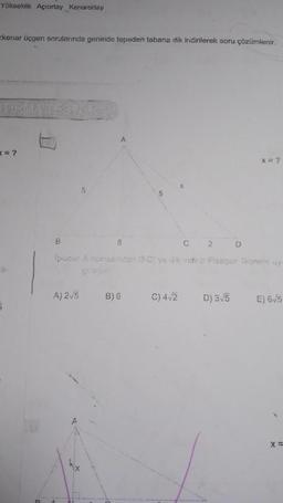 Yükseklik Açıortay Kenarortay
kenar üçgen sorularında genelde tepeden tabana dik indirilerek soru çözümlenir.
<= ?
a-
B
5
A) 2√5
C 2
(pucu: A noitesindan (5C) ve Jk indirip Pisagor Teoremi uy-
A
8
B) 6
C) 4√2
D) 3√5
X=?
D
E) 6√5
X=