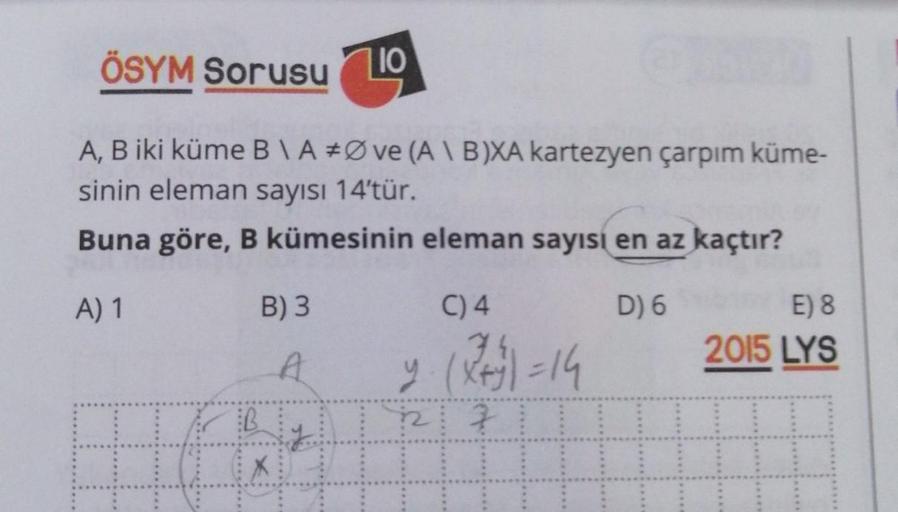 ÖSYM Sorusu
A, B iki küme B\A#Øve (A \ B)XA kartezyen çarpım küme-
sinin eleman sayısı 14'tür.
Buna göre, B kümesinin eleman sayısı en az kaçtır?
A) 1
D) 6
B
710
B) 3
A
C) 4
2. (2+3)=14
227
E) 8
2015 LYS