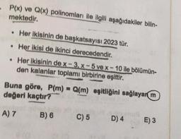 P(x) ve Q(x) polinomları ile ilgili aşağıdakiler bilin-
mektedir.
.Her ikisinin de başkatsayısı 2023 tür.
. Her ikisi de ikinci derecedendir.
. Her ikisinin de x-3, x-5 ve x - 10 ile bölümün-
den kalanlar toplamı birbirine eşittir.
eşitliğini sağlayan m
Buna göre, P(m) = Q(m)
değeri kaçtır?
A) 7
B) 6
C) 5
phus
D) 4
E) 3