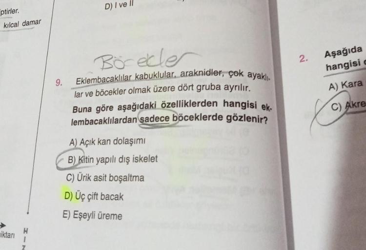 ptirler.
kılcal damar
iktarı
H
9.
D) I ve Il
Börekler
Eklembacaklılar kabuklular, araknidler, çok ayaklı.
lar ve böcekler olmak üzere dört gruba ayrılır.
Buna göre aşağıdaki özelliklerden hangisi ek-
lembacaklılardan sadece böceklerde gözlenir?
A) Açık kan