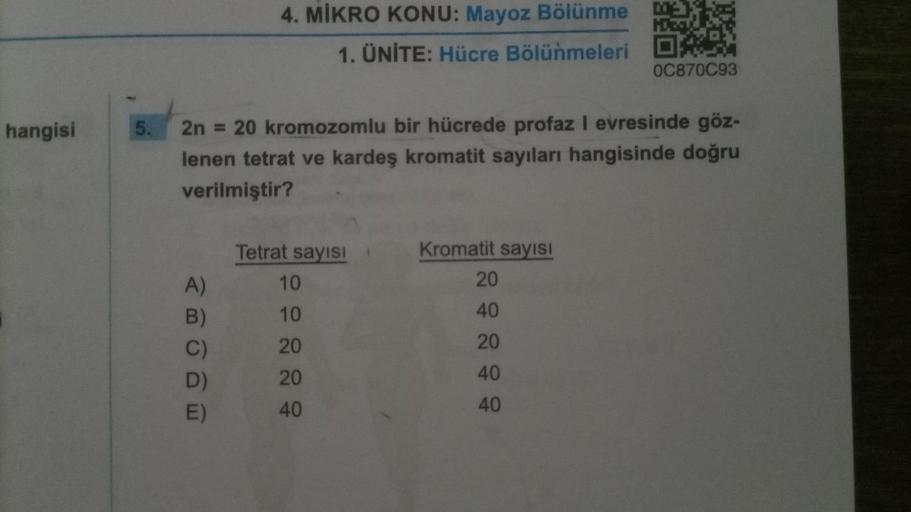 hangisi
5.
ABODI
2n = 20 kromozomlu bir hücrede profaz I evresinde göz-
lenen tetrat ve kardeş kromatit sayıları hangisinde doğru
verilmiştir?
A)
B)
C)
4. MİKRO KONU: Mayoz Bölünme
E)
HOZT
1. ÜNİTE: Hücre Bölünmeleri XX
OC870C93
Tetrat sayısı
10
10
20
20
4