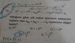 15.
Plx+g) = x+9+9
10x+10a+ 45 = 10x+135
9=9
+ ... + a₂x² + a₁x + ao
(x²-x + 1)20=a40X40
olduğuna göre, çift indisli terimlerin katsayıları
toplamı olan a40 + a38 + ... + ao toplamının değeri
kaçtır?
A) 320
B) 1+ 320
D)
P(1) + P(-1)
1+320
2
E)
C) 1 - 320
1-320
2
11-0