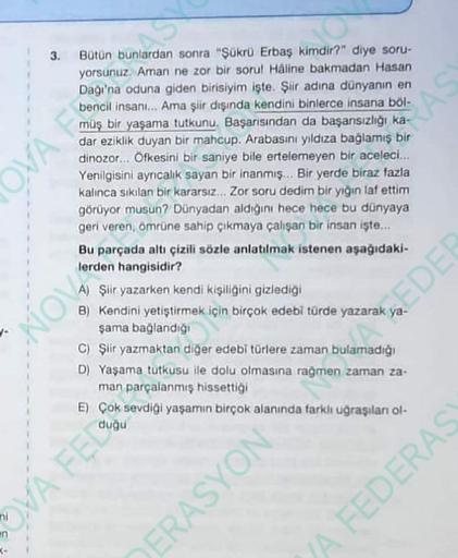 3.
K-
Bütün bunlardan sonra "Şükrü Erbaş kimdir?" diye soru-
yorsunuz. Aman ne zor bir soru! Håline bakmadan Hasan
Dağı'na oduna giden birisiyim işte. Şiir adına dünyanın en
bencil insanı... Ama şiir dışında kendini binlerce insana böl-
müş bir yaşama tutk