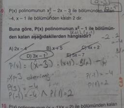 9. P(x) polinomunun x2 - 2x - 3 ile bölümünden kalan
-4, x-1 ile bölümünden kalan 2 dir.
6=5
Buna göre, P(x) polinomunun x2-1 ile bölümün-
(
den kalan aşağıdakilerden hangisidir?
A) 2x-4
B) x 45
D) 3x-1
04x+2
E) 5x-7
P(x)= (x-3)(x+1). B(A) -(4
P(-1) = -4
P(1)=2
XF3 derim.
P(3) = -4
P(-1)=-4 ^ P(1) - 2
A
-2.2
10. P(x) polinomunun (Y
=-4
BKX
GEN
1)(x - 2) ile bölümünden kalan