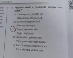 Ses Bilgisi-l
sliyo-
arlar,
önce
aju,
var.
yiz.
ses
12. Aşağıdaki dizelerin hangisinde ulamaya örnek
yoktur?
A) Yılların yanına gömüldü gitti
Gözlerin nuru ellerin emeği
B) Benim ne olacağım artık
Alnımdan okunuyor
Sayılıydı günlerim bitti
Başka dileğim yok
D) Uzatır ellerin şefkatli sıcak
O
Yazık çocukluğu kaçar kurtulur
E) Issız bir adada, sessiz bir adam
Bakar ufuklara, ufuklar kara
1.