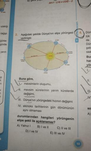 21 Aralk
uzaklığı
i değişir.
Günberi
günbe-
günöte
yarım
ip
ir.
n
SI
7
n
ay
4 Temmuz
Günöte
2. Aşağıdaki şekilde Dünya'nın elips yörüngesi
verilmiştir.
21 Haziran
162 milyon km
2017-LYS 4 COĞ-2
23 Eylül
GÜNEŞ
Buna göre,
I mevsimlerin oluşumu,
21 Mart
147 m