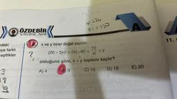 »Ⓡ
idaki
ya farklı
eşitlikler
3
18
a
ÖZDEBİR
YAYINLARI
31.
41=24
51=120
8. x ve y birer doğal sayıdır.
(20-5x)! + (2x −8)! +
?
= y
72
x!
olduğuna göre, x + y toplamı kaçtır?
A) 4
B9
C) 15
D) 18
[1641
A
E) 20
11.