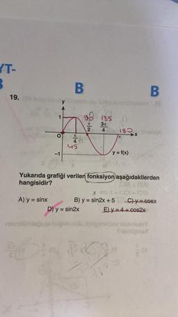 YT-
B
19.
nab
O
A) y = sinx
-1
B
elayo
5
45
E|N
2
D) y = sin2x
135
3π
4
B) y = sin2x + 5
0
180
Yukarıda grafiği verilen fonksiyon aşağıdakilerden
hangisidir?
(08) LEAN
TOPO
TC
y = f(x)
135
X
A ms2=1001 = 10gr
B
any 19
C)y= cosx
E) y = 4 + cos2x.
MabrexuY
Tablelprad
S
(A