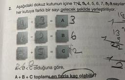 2. Aşağıdaki dokuz kutunun içine 1, 2, 3, 4, 5, 6, 7, 8, 9 sayılar
her kutuya farklı bir sayı gelecek şekilde yerleştiriliyor.
2
A 3
·.1.
-
+
=
=
=
B
C
16th
6
$2
A<B<Colduğuna göre,
A+B+C toplamLen fazla kaç olabilir?
NE
16
slaw, I
q