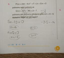 3.
P(x) = (5m – 9)x² - x² + (n + 3) x + 2
polinomu sabit polinom ve
Q(x) = 4a²x - 36x + b - 7
a=3
3-7
polinomu sifir polinomu olduğuna göre, a.n + m - b
ifadesinin değeri en çok kaçtır?
Sm-10=0
m=2
n+3=0
n=-3
1.-45 2.-3 3.4
a=3
6=7
-9-5=-14
6
3.