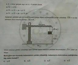 a, b, c birer gerçek sayı ve b 20 olmak üzere
a/b = √a²b
avb+c√b = (a + c) √b
avb-c√b = (a-c)√b dir.
Aşağıdaki şekildeki gibi bir vincin havada tuttuğu inşaat malzemesinin yerden yüksekliği 125 m ve mal-
zemenin vincin koluna uzaklığı 45 m'dir.
Vinç kolu
Yer
B) 3√5
√45 m
Vincin kolunun yerden yüksekliği sabit kalmak üzere malzeme şekildeki konumdayken √5m yukarı çe-
kiliyor.
√125 m
Buna göre son durumda malzemesinin yerden yüksekliği, malzemenin vincin koluna uzaklığınıdan
kaç metre fazladır?
A) 2√5
C) 4√5
D) 5√5