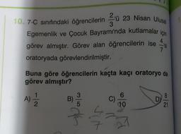 10. 7-C sınıfındaki öğrencilerin 3
Egemenlik ve Çocuk Bayramı'nda kutlamalar
görev almıştır. Görev alan öğrencilerin ise
oratoryada görevlendirilmiştir.
20 23 Nisan Ulusal
B)
Z
4
Buna göre öğrencilerin kaçta kaçı oratoryo da
görev almıştır?
A) 1/1/12
C)
10
21
7
D
'si
21