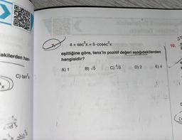 akilerden han-
C) tan³x
Sinz
nininoheted distamonoginl
4 + sec²x = 5.cosec²x
30S1303
006100+02r.
eşitliğine göre, tanx'in pozitif değeri aşağıdakilerden
hangisidir?
A) 1
B) √5 (C) 4√/5 (D) 2 - (AE) 4
19:13
10.
TO
CO