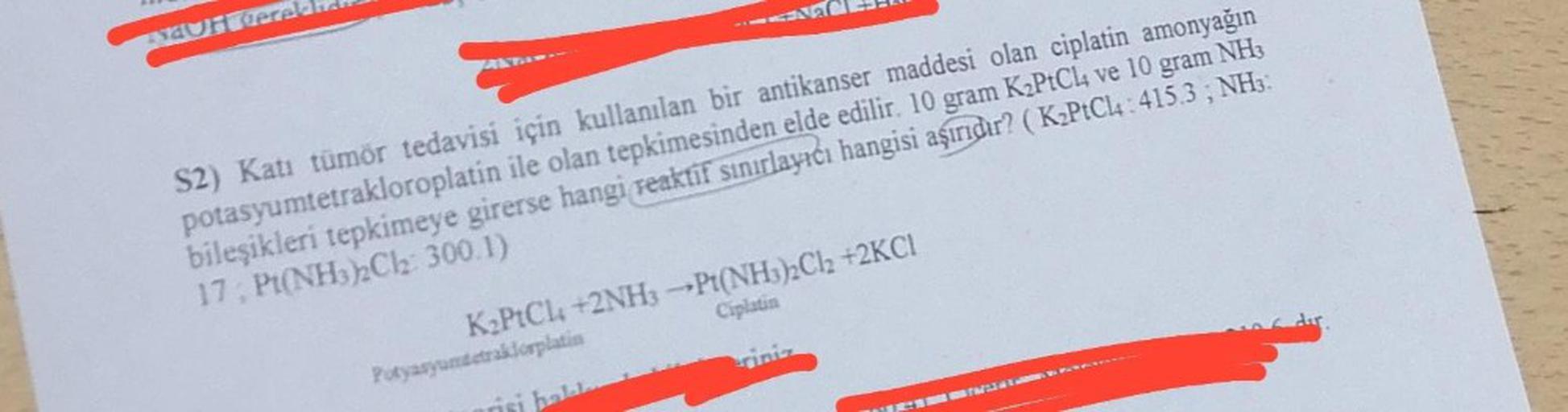 TsdUH Peral
S2) Katı tümör tedavisi için kullanılan bir antikanser maddesi olan ciplatin amonyağın
potasyumtetrakloroplatin ile olan tepkimesinden elde edilir. 10 gram K₂PtCl4 ve 10 gram NH3
bileşikleri tepkimeye girerse hangi reaktif sınırlayıcı hangisi a