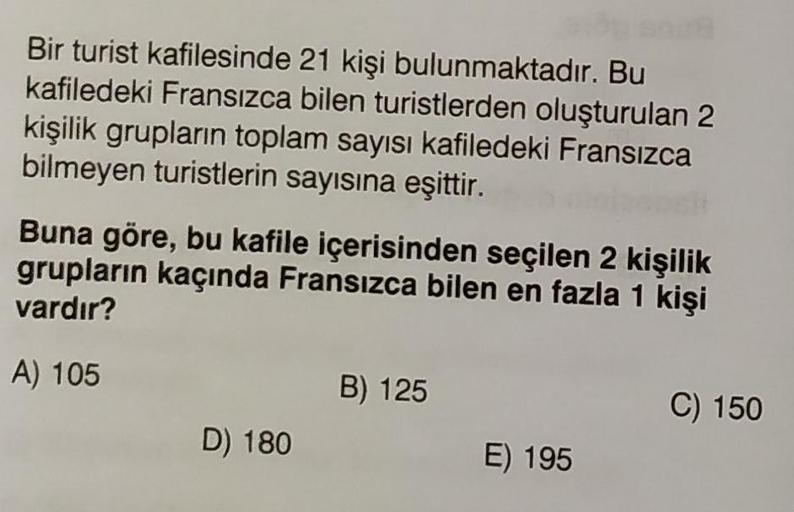 Bir turist kafilesinde 21 kişi bulunmaktadır. Bu
kafiledeki Fransızca bilen turistlerden oluşturulan 2
kişilik grupların toplam sayısı kafiledeki Fransızca
bilmeyen turistlerin sayısına eşittir.
Buna göre, bu kafile içerisinden seçilen 2 kişilik
grupların 