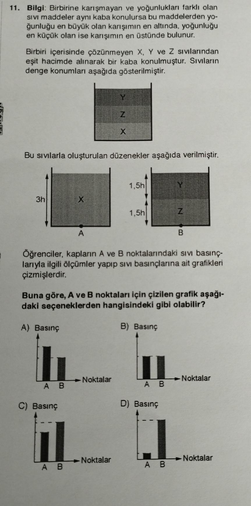 11. Bilgi: Birbirine karışmayan ve yoğunlukları farklı olan
SIVI maddeler aynı kaba konulursa bu maddelerden yo-
ğunluğu en büyük olan karışımın en altında, yoğunluğu
en küçük olan ise karışımın en üstünde bulunur.
Birbiri içerisinde çözünmeyen X, Y ve Z s