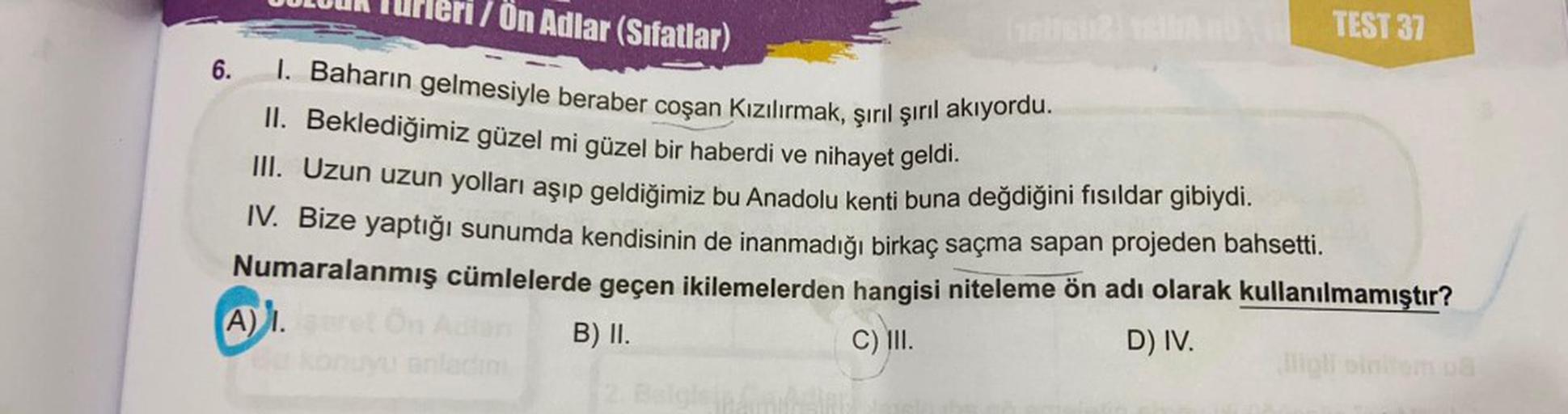 OULOUR Turleri / Ön Adlar (Sıfatlar)
I. Baharın gelmesiyle beraber coşan Kızılırmak, şırıl şırıl akıyordu.
Beklediğimiz güzel mi güzel bir haberdi ve nihayet geldi.
II.
III. Uzun uzun yolları aşıp geldiğimiz bu Anadolu kenti buna değdiğini fısıldar gibiydi