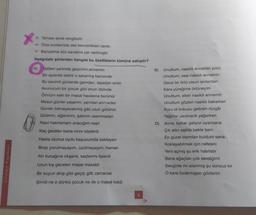 Strateji Yayınları
* Teması anne sevgisidir.
*Dize sonlarında ses benzerlikleri vardır.
* Benzetme söz sanatına yer verilmiştir.
Aşağıdaki şiirlerden hangisi bu özelliklerin tümüne sahiptir?
A)
Tatilleri yanında geçiririm annemin
Bir aydınlık belirir o sararmış benzinde
Bu sevimli günlerde gamdan, tasadan emin
Avunurum bir çocuk gibi onun dizinde
Ömrüm eski bir masal havasına bürünür
Mesut günler yaşarım, yarınları anmadan
Günler bitmeyecekmiş gibi uzun görünür
Gülerim, eğlenirim, şakırım usanmadan
Nasıl hatırlamam anacığım nasıl
Kaç geceler bana ninni söylerdi
Hasta olunca oydu başucumda bekleyen
Biraz yorulmayayım, üzülmeyeyim, hemen
Alır kucağına okşardı, saçlarımı öperdi
Uzun kış geceleri masal masaldı
Bir suyun akışı gibi geçip gitti zamanlar
Şimdi ne o dünkü çocuk ne de o masal kaldı
4
B) Unuttum, nasıldı annemin yüzü
Unuttum, sesi nasıldı annemin
Gece bir örtü olsun anılardan
Kara yüreğime örtüneyim
Unuttum, elleri nasıldı annemin
Unuttum gözleri nasıldı bakarken
Kuru ot kokusu getirsin rüzgâr
Yağmur usulcacık yağarken
D) Anne, bahar geliyor uyansana
Çık altın eşikte bekle beni
En güzel tılsımları buldum sana
Koklayabilmek için nefesini
Yeni açmış şu erik hatırlatır
Bana ağaçları çok sevdiğimi
Sevginle mi islanmış şu sonsuz kır
O kara bırakmışsın gözlerini