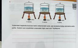 3.
K
10 °C'ta
100 g su
ISITICI
5 dakika
10 °C'ta
50 g su
A
ISITICI
5 dakika
M
.......
10 °C'ta
60 g su
ISITICI
5 dakika
UNER
Yukarıdaki kaplarda bulunan farklı miktarlardaki sular, eşit sürelerde özdeş ısıtıcılarla ısıtılı-
yorlar. Suların son sıcaklıkları arasındaki ilişki nasıl olur? Açıklayınız.
E2AGN
sut "O" imivið ll