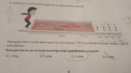 11. Aşağıda bir kum piste atlama yapan Efe ve pistin bölümleri verilmiştir.
26
26
156
52
676
Başlangıç
Kum pisti
1. Bölge
26 dm
2. Bölge
3. Bölge
4. Bölge
D) 4. bölge
2
176
6 dm 6 dm 6 dm 6 dm
36 36 36 2
Başlangıçtan itibaren iki defa atlama yapan Efe, birinci atlayışta √ 500 dm ve ardından bulunduğu noktadan 280 dm
daha atlamıştır.
Buna göre Efe'nin son durumda bulunduğu bölge aşağıdakilerden hangisidir?
A) 1. bölge
B) 2. bölge
C) 3. bölge
-L