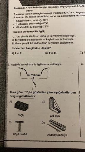 1. aşama: K kabı ile beherglas arasındaki boşluğu plastik köpük,
tiriliyor.
2. aşama: Bütün beherglaslara eşit miktarda 80°C'ta su koyuyor
3. aşama: 20 dakika bekledikten sonra su sıcaklıklarını termome
K kabındaki su sıcaklığı 70°C
. L kabındaki su sıcakl