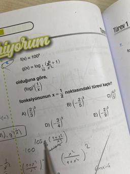 iyorum
f(x) = 100*(x)}
g(x) = log ₁ (²+1)
10 X2
olduğuna göre,
(fog)(¹)
fonksiyonunun x=
7), g'(x)
3
·100
12
D) (-3)³
los (1+x².
(1+x2
noktasındaki türevi kaçtır?
B) (-²)³
(+)
E)
29
3
Türev 1
mx-4
wolf
7.
fc