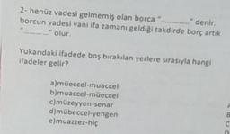 .........." denir.
2- henüz vadesi gelmemiş olan borca".
borcun vadesi yani ifa zamanı geldiği takdirde borç artık
........." olur.
Yukarıdaki ifadede boş bırakılan yerlere sırasıyla hangi
ifadeler gelir?
a)müeccel-muaccel
b)muaccel-müeccel
c)müzeyyen-senar
d)mübeccel-yengen
e)muazzez-hiç
8
C