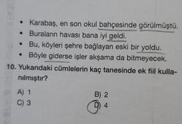 • Karabaş, en son okul bahçesinde görülmüştü.
Buraların havası bana iyi geldi.
●
• Bu, köyleri şehre bağlayan eski bir yoldu.
• Böyle giderse işler akşama da bitmeyecek.
10. Yukarıdaki cümlelerin kaç tanesinde ek fiil kulla-
nılmıştır?
A) 1
C) 3
B) 2
Ⓡ 4