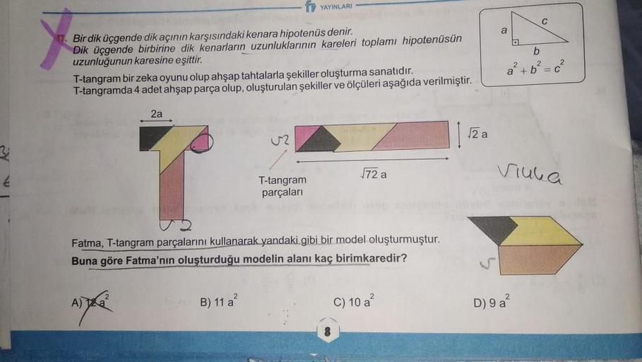 Bir dik üçgende dik açının karşısındaki kenara hipotenüs denir.
Dik üçgende birbirine dik kenarların uzunluklarının kareleri toplamı hipotenüsün
uzunluğunun karesine eşittir.
T-tangram bir zeka oyunu olup ahşap tahtalarla şekiller oluşturma sanatıdır.
T-ta