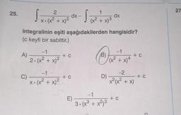 25.
integralinin eşiti aşağıdakilerden hangisidir?
(c keyfi bir sabittir.)
A)
1
√x. (x²2² + x₁2 dx - √(x² + x³ dx
S
x)²
-1
2. (x² + x)²
-1.
x. (x² + x)²
C) -
+ C
+ C
E)
D)
-1
3. (x³ + x²)³
M
-1
(x² + x)4
+ c
-2
x²(x² + x)
+ C
+ C
27