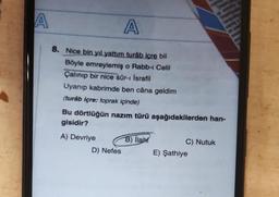 A
A
8. Nice bin yıl yattım turab içre bil
Böyle emreylemiş o Rabb-1 Celil
Çalınıp bir nice sûr-ı İsrafil
Uyanıp kabrimde ben câna geldim
(turáb içre: toprak içinde)
Bu dörtlüğün nazım türü aşağıdakilerden han-
gisidir?
A) Devriye
D) Nefes
B) llab
C) Nutuk
E) Şathiye