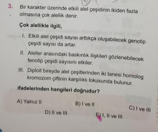 3.
Bir karakter üzerinde etkili alel çeşidinin ikiden fazla
olmasına çok alellik denir.
Çok alellikle ilgili,
1. Etkili alel çeşidi sayısı arttıkça oluşabilecek genotip
çeşidi sayısı da artar.
II. Aleller arasındaki baskınlık ilişkileri gözlenebilecek
feno