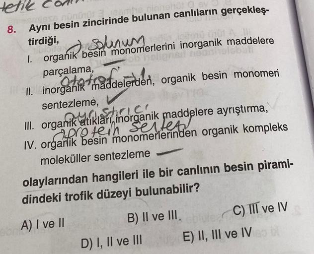 tetik
ambe
mesmiest nün01013 12pmhe poinnehü: q
8.
Aynı besin zincirinde bulunan canlıların gerçekleş-
tirdiği,
Bunun
I. organik besin monomerlerini
parçalama,
pitond tot A
inorganik maddelere
bal
roata thaddelerden
II. inorganik maddelerden, organik besin