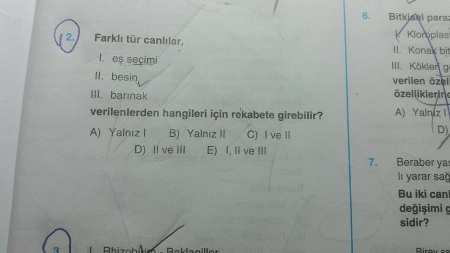 √ 2.
Farklı tür canlılar,
1. eş seçimi
II. besin
III. barınak
verilenlerden hangileri için rekabete girebilir?
A) Yalnız I
B) Yalnız II C) I ve II
D) Il ve III E) I, II ve III
6.
7.
Bitkisel paraz
Kloroplas
II. Konak bit
III. Kökler g
verilen özell
özellik