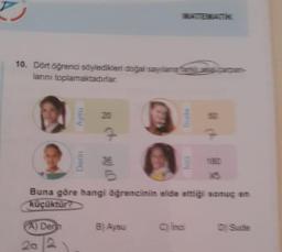 10. Dört öğrenci söyledikleri doğal sayılan arka
larını toplamaktadırlar.
Aysu
(A) Dern
20/2
Derin
20
7
91.0
WATTEWATTHE
Buna göre hangi öğrencinin elde ettiği sonuç en
küçüktür?
B) Aysu
7
C) Inci
D) Sude