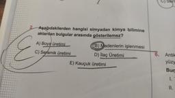 2 Aşağıdakilerden hangisi simyadan kimya bilimine
aktarılan bulgular arasında gösterilemez?
A) Boya üretimi
C) Seramik üretimi
(B) Madenlerin işlenmesi
D) İlaç Üretimi
E) Kauçuk üretimi
C) Sant
6. Antik
yüzy
Bun
1.
II.