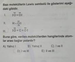 Bazı moleküllerin Lewis sembolü ile gösterimi aşağı-
daki gibidir.
I.
II.
:0=0:
H-CI:
:0=c=0:
III.
Buna göre, verilen moleküllerden hangilerinde atom-
lar arası bağlar polardır?
A) Yalnız I
B) Yalnız II
D) I ve III
C) I ve Il
E) II ve III