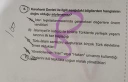 to
6.
Karahanlı Devleti ile ilgili aşağıdaki bilgilerden hangisinin
doğru olduğu söylenemez?
idari teşkilatlanmalarında geleneksel değerlere önem
verdikleri
B) İslamiyet'in kabulü ile birlikte Türklerde yerleşik yaşam
tarzının ilk kez başladığı
Türk-İslam sentezini oluşturarak birçok Türk devletine
örnek oldukları
Yöneticilerinin "Han" veya "Hakan" unvanını kullandığı
E) Ülkelerini ikili teşkilata uygun olarak yönettikleri
1
1