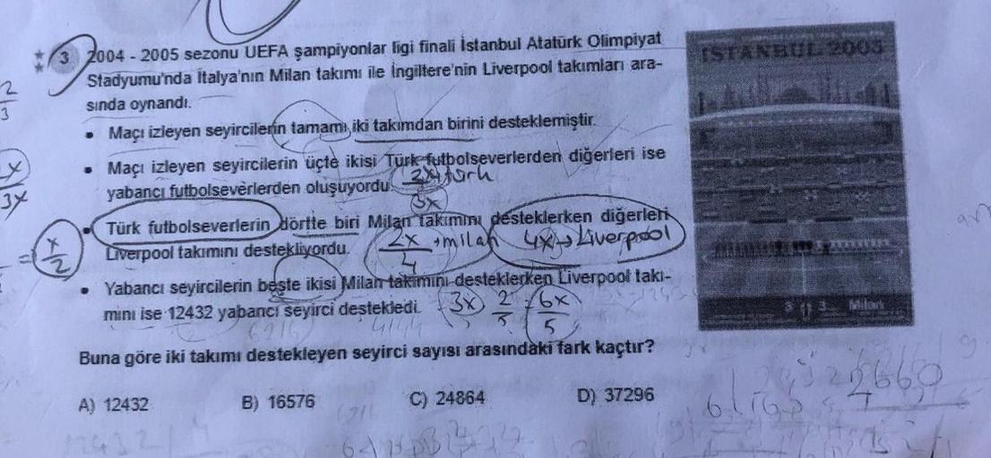 3x
2004-2005 sezonu UEFA şampiyonlar ligi finali İstanbul Atatürk Olimpiyat
Stadyumu'nda Italya'nın Milan takımı ile İngiltere'nin Liverpool takımları ara-
sında oynandı.
Maçı izleyen seyircilerin tamamı iki takımdan birini desteklemiştir.
. Maçı izleyen s