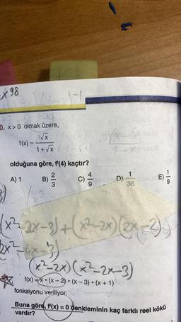98
WH
0. x>0 olmak üzere,
√x
1 + √x (1-XX)
olduğuna göre, f'(4) kaçtır?
A) 1
²3
C)
#
=
B)
reinor
7- XOD SOUB
(201
DI
fonksiyonu veriliyor.
1
36
X-2
(x²2x-3) + (x²–2x) (2x=2))
(x²-2x) (x²-2x-3)
f(x) = x (x-2)(x-3) (x + 1)
be E)
-|9
Buna göre, f'(x) = 0 denkleminin kaç farklı reel kökü
vardır?