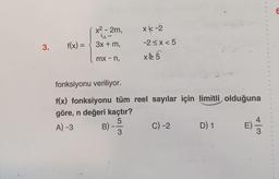 3. f(x) =
x² - 2m,
3x + m,
mx - n,
xk-2
-2<x<5
x 5
fonksiyonu veriliyor.
f(x) fonksiyonu tüm reel sayılar için limitli olduğuna
göre, n değeri kaçtır?
5
A) -3
3
B)
C) -2
D) 1
4
2
8
22
6
9
9
4
E) = 3
4
%
%
4
4
8
20
R
20
→
E